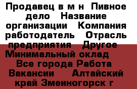 Продавец в м-н "Пивное дело › Название организации ­ Компания-работодатель › Отрасль предприятия ­ Другое › Минимальный оклад ­ 1 - Все города Работа » Вакансии   . Алтайский край,Змеиногорск г.